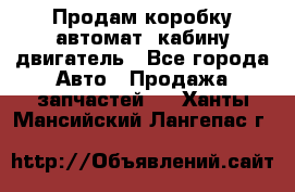 Продам коробку-автомат, кабину,двигатель - Все города Авто » Продажа запчастей   . Ханты-Мансийский,Лангепас г.